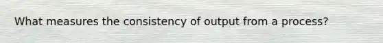 What measures the consistency of output from a process?