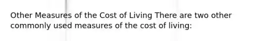 Other Measures of the Cost of Living There are two other commonly used measures of the cost of living: