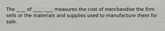 The ____ of ____ ____ measures the cost of merchandise the firm sells or the materials and supplies used to manufacture them for sale.