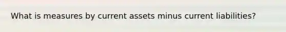 What is measures by current assets minus current liabilities?