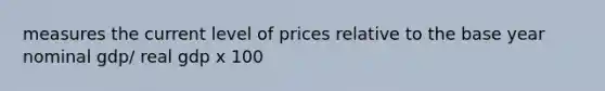 measures the current level of prices relative to the base year nominal gdp/ real gdp x 100