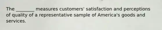 The ________ measures customers' satisfaction and perceptions of quality of a representative sample of America's goods and services.