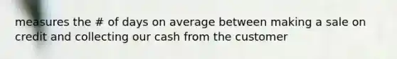 measures the # of days on average between making a sale on credit and collecting our cash from the customer