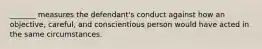 ​_______ measures the​ defendant's conduct against how an​ objective, careful, and conscientious person would have acted in the same circumstances.