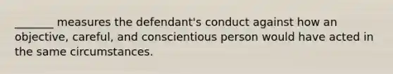 ​_______ measures the​ defendant's conduct against how an​ objective, careful, and conscientious person would have acted in the same circumstances.