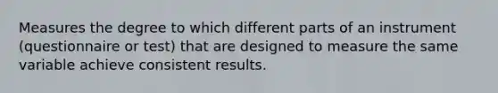 Measures the degree to which different parts of an instrument (questionnaire or test) that are designed to measure the same variable achieve consistent results.