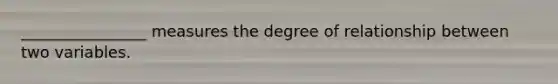 ________________ measures the degree of relationship between two variables.