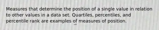 Measures that determine the position of a single value in relation to other values in a data set. Quartiles, percentiles, and percentile rank are examples of measures of position.