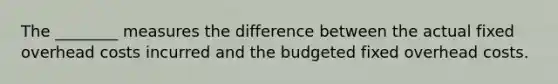 The ________ measures the difference between the actual fixed overhead costs incurred and the budgeted fixed overhead costs.