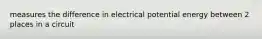 measures the difference in electrical potential energy between 2 places in a circuit