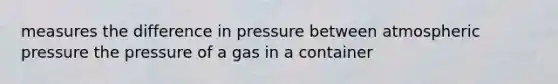 measures the difference in pressure between atmospheric pressure the pressure of a gas in a container