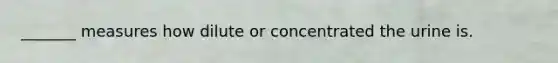 _______ measures how dilute or concentrated the urine is.