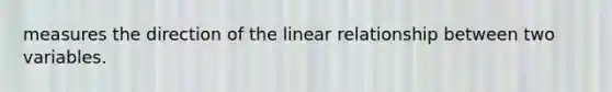 measures the direction of the linear relationship between two variables.