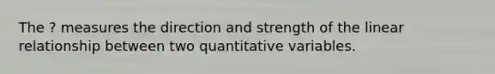 The ? measures the direction and strength of the linear relationship between two quantitative variables.