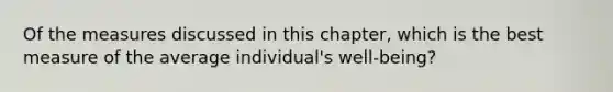 Of the measures discussed in this chapter, which is the best measure of the average individual's well-being?