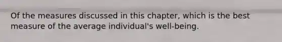 Of the measures discussed in this chapter, which is the best measure of the average individual's well-being.
