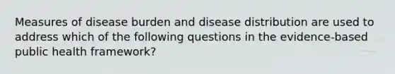 Measures of disease burden and disease distribution are used to address which of the following questions in the evidence-based public health framework?