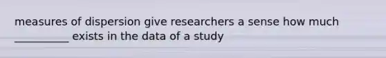 measures of dispersion give researchers a sense how much __________ exists in the data of a study