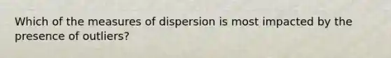 Which of the measures of dispersion is most impacted by the presence of outliers?