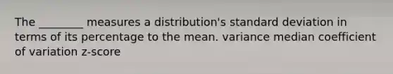 The ________ measures a distribution's standard deviation in terms of its percentage to the mean. variance median coefficient of variation z-score