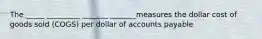 The _____ _________ _______ _______measures the dollar cost of goods sold (COGS) per dollar of accounts payable