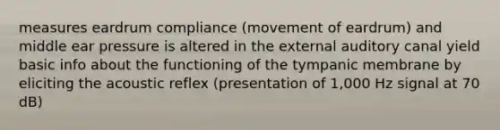 measures eardrum compliance (movement of eardrum) and middle ear pressure is altered in the external auditory canal yield basic info about the functioning of the tympanic membrane by eliciting the acoustic reflex (presentation of 1,000 Hz signal at 70 dB)