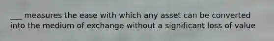 ___ measures the ease with which any asset can be converted into the medium of exchange without a significant loss of value