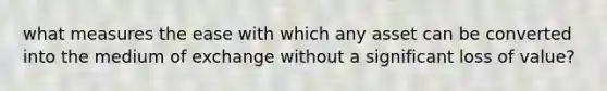 what measures the ease with which any asset can be converted into the medium of exchange without a significant loss of value?