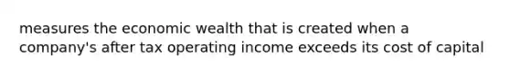 measures the economic wealth that is created when a company's after tax operating income exceeds its cost of capital