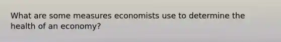 What are some measures economists use to determine the health of an economy?