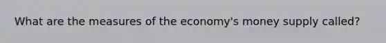 What are the measures of the economy's money supply called?