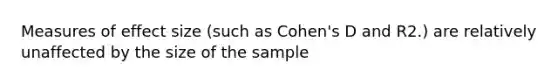 Measures of effect size (such as Cohen's D and R2.) are relatively unaffected by the size of the sample