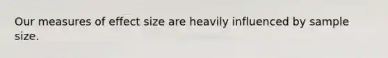 Our measures of effect size are heavily influenced by sample size.