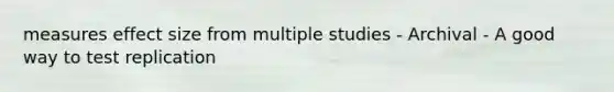 measures effect size from multiple studies - Archival - A good way to test replication