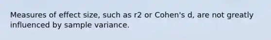 Measures of effect size, such as r2 or Cohen's d, are not greatly influenced by sample variance.