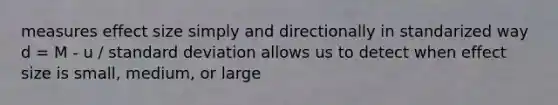 measures effect size simply and directionally in standarized way d = M - u / standard deviation allows us to detect when effect size is small, medium, or large