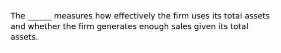 The ______ measures how effectively the firm uses its total assets and whether the firm generates enough sales given its total assets.