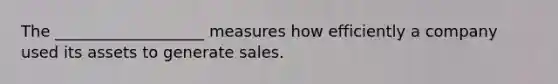 The ___________________ measures how efficiently a company used its assets to generate sales.