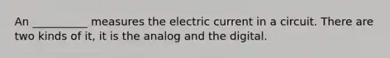 An __________ measures the electric current in a circuit. There are two kinds of it, it is the analog and the digital.