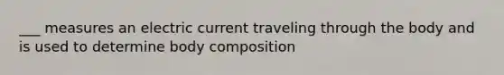 ___ measures an electric current traveling through the body and is used to determine body composition