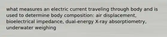 what measures an electric current traveling through body and is used to determine body composition: air displacement, bioelectrical impedance, dual-energy X-ray absorptiometry, underwater weighing