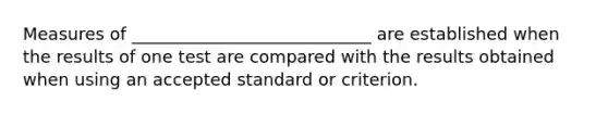 Measures of ____________________________ are established when the results of one test are compared with the results obtained when using an accepted standard or criterion.