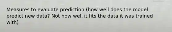 Measures to evaluate prediction (how well does the model predict new data? Not how well it fits the data it was trained with)