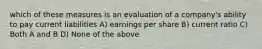 which of these measures is an evaluation of a company's ability to pay current liabilities A) earnings per share B) current ratio C) Both A and B D) None of the above