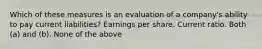 Which of these measures is an evaluation of a company's ability to pay current liabilities? Earnings per share. Current ratio. Both (a) and (b). None of the above