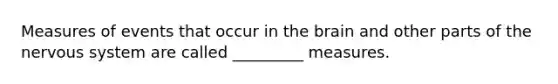 Measures of events that occur in the brain and other parts of the nervous system are called _________ measures.