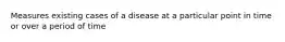 Measures existing cases of a disease at a particular point in time or over a period of time