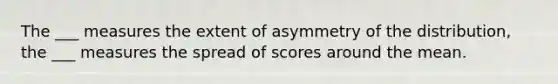 The ___ measures the extent of asymmetry of the distribution, the ___ measures the spread of scores around the mean.