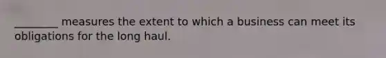 ________ measures the extent to which a business can meet its obligations for the long haul.