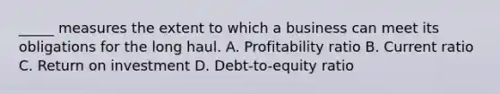 _____ measures the extent to which a business can meet its obligations for the long haul. A. Profitability ratio B. Current ratio C. Return on investment D. Debt-to-equity ratio